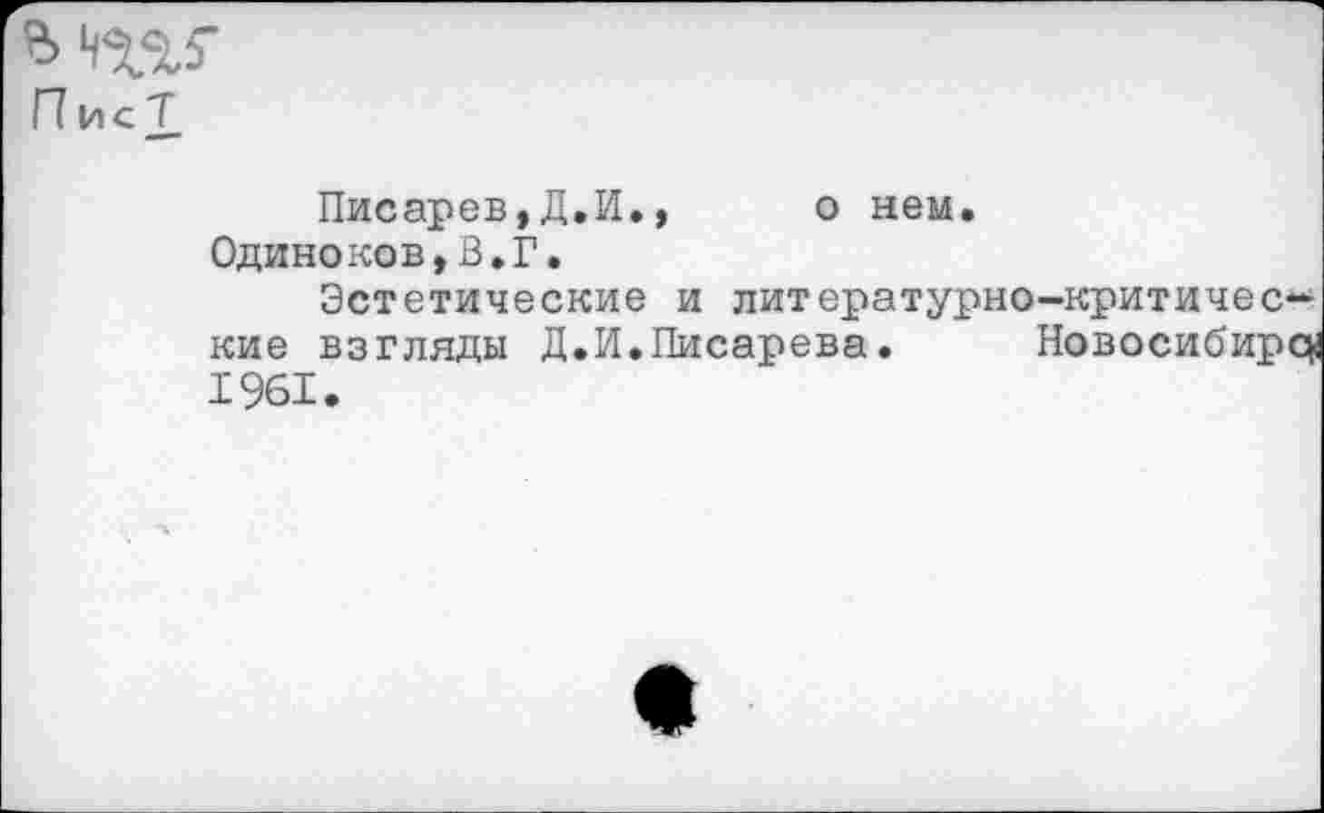 ﻿П ис Т
Писарев,Д.И.,	о нем.
Одиноков,В.Г.
Эстетические и литературно-критические взгляды Д.И.Писарева. Новосибирец 1961.